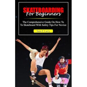 Larry, Sam E. SKATEBOARDING FOR BEGINNERS: A Comprehensive guide on how to skateboard with safety tips for novice (How to books) Larry, Sam E. SKATEBOARDING FOR BEGINNERS: A Comprehensive guide on how to skateboard with safety tips for novice (How to books)