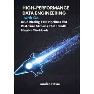 Howe, Landen High-Performance Data Engineering with Go: Build Blazing-Fast Pipelines and Real-Time Streams That Handle Massive Workloads Howe, Landen High-Performance Data Engineering with Go: Build Blazing-Fast Pipelines and Real-Time Streams That Handle Massive Workloads