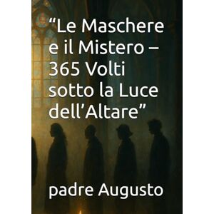 Augusto, padre “Le Maschere e il Mistero – 365 Volti sotto la Luce dell’Altare” Augusto, padre “Le Maschere e il Mistero – 365 Volti sotto la Luce dell’Altare”
