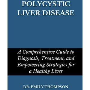 Thompson, Dr. Emily POLYCYSTIC LIVER DISEASE: A Comprehensive Guide to Diagnosis, Treatment, and Empowering Strategies for a Healthy Liver Thompson, Dr. Emily POLYCYSTIC LIVER DISEASE: A Comprehensive Guide to Diagnosis, Treatment, and Empowering Strategies for a Healthy Liver