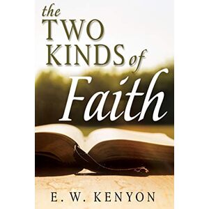 E. W. Kenyon The Two Kinds of Faith E. W. Kenyon The Two Kinds of Faith