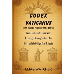 Watcher, Elias DER VATIKANISCHE KODEX: Eine Reise in eines der ältesten Bibel Manuskripte der Welt: Ursprünge, Genauigkeit und Einfluss auf die heutige Heilige Schrift Watcher, Elias DER VATIKANISCHE KODEX: Eine Reise in eines der ältesten Bibel Manuskripte der Welt: Ursprünge, Genauigkeit und Einfluss auf die heutige Heilige Schrift