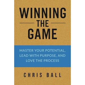 Ball, Chris Winning The Game: Master Your Potential, Lead with Purpose, and Love the Process Ball, Chris Winning The Game: Master Your Potential, Lead with Purpose, and Love the Process