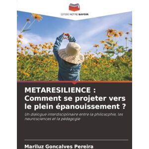 Goncalves Pereira, Mariluz METARESILIENCE : Comment se projeter vers le plein épanouissement ?: Un dialogue interdisciplinaire entre la philosophie, les neurosciences et la pédagogie Goncalves Pereira, Mariluz METARESILIENCE : Comment se projeter vers le plein épanouissement ?: Un dialogue interdisciplinaire entre la philosophie, les neurosciences et la pédagogie