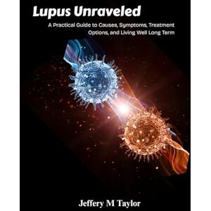 Taylor Lupus Unraveled: A Practical Guide to Causes, Symptoms, Treatment Options, and Living Well Long Term Taylor Lupus Unraveled: A Practical Guide to Causes, Symptoms, Treatment Options, and Living Well Long Term
