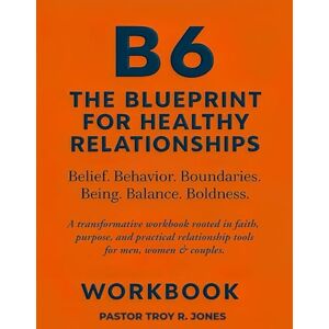 Jones, Pastor Troy R. B6: The Blueprint For Healthy Relationships: A transformative workbook rooted in faith, purpose, and practical relationship tools for men, women & couples. Jones, Pastor Troy R. B6: The Blueprint For Healthy Relationships: A transformative workbook rooted in faith, purpose, and practical relationship tools for men, women & couples.
