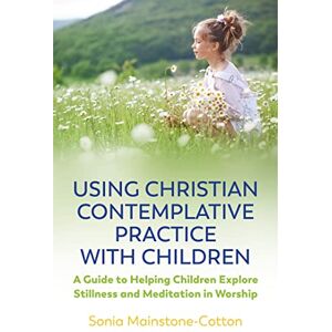 Sonia Mainstone-Cotton Using Christian Contemplative Practice with Children: A Guide to Helping Children Explore Stillness and Meditation in Worship Sonia Mainstone-Cotton Using Christian Contemplative Practice with Children: A Guide to Helping Children Explore Stillness and Meditation in Worship