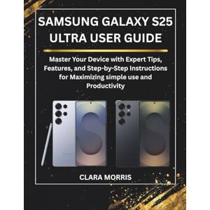 MORRIS, CLARA SAMSUNG GALAXY S25 ULTRA USER GUIDE: Master Your Device with Expert Tips, Features, and Step-by-Step Instructions for Maximizing simple use and Productivity (Tech Buyer’s Guide Series) MORRIS, CLARA SAMSUNG GALAXY S25 ULTRA USER GUIDE: Master Your Device with Expert Tips, Features, and Step-by-Step Instructions for Maximizing simple use and Productivity (Tech Buyer’s Guide Series)