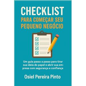 PINTO, OSIEL Checklist para Começar seu Pequeno Negócio: Um guia passo a passo para tirar sua ideia do papel e abrir sua empresa com segurança e confiança PINTO, OSIEL Checklist para Começar seu Pequeno Negócio: Um guia passo a passo para tirar sua ideia do papel e abrir sua empresa com segurança e confiança