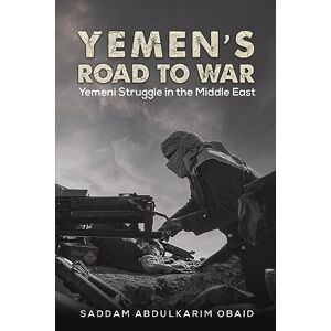 Saddam Abdulkarim Obaid Yemen's Road to War: Yemeni Struggle in the Middle East Saddam Abdulkarim Obaid Yemen's Road to War: Yemeni Struggle in the Middle East