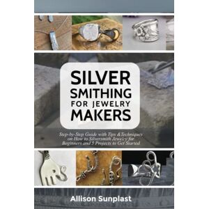 Sunplast, Allison SILVERSMITHING FOR JEWELRY MAKERS: Step-by-Step Guide with Tips & Techniques on How to Silversmith Jewelry for Beginners and 5 Projects to Get Started Sunplast, Allison SILVERSMITHING FOR JEWELRY MAKERS: Step-by-Step Guide with Tips & Techniques on How to Silversmith Jewelry for Beginners and 5 Projects to Get Started