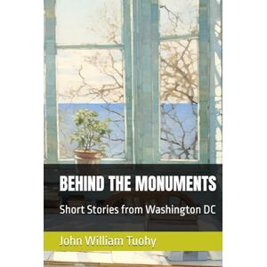 Tuohy, John William BEHIND THE MONUMENTS: Short Stories from Washington DC Tuohy, John William BEHIND THE MONUMENTS: Short Stories from Washington DC