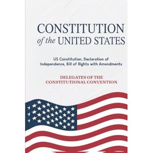 Delegates of The Constitutional Convention Constitution of the United States: US Constitution, Declaration of Independence, Bill of Rights with Amendments Delegates of The Constitutional Convention Constitution of the United States: US Constitution, Declaration of Independence, Bill of Rights with Amendments