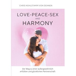 Hohlstamm Von Dehnen, Chris Love-Peace-Sex and Harmony: Der Weg zu einer außergewöhnlich erfüllten und glücklichen Partnerschaft Hohlstamm Von Dehnen, Chris Love-Peace-Sex and Harmony: Der Weg zu einer außergewöhnlich erfüllten und glücklichen Partnerschaft