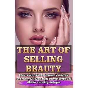 Flores R., Guadalupe THE ART OF SELLING BEAUTY: Attract more clientele , increases you income and make your lounge stand out with simple and effective marketing strategies. Flores R., Guadalupe THE ART OF SELLING BEAUTY: Attract more clientele , increases you income and make your lounge stand out with simple and effective marketing strategies.