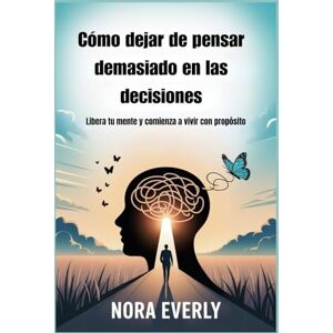 Everly, Nora Cómo dejar de pensar demasiado en las decisiones: Libera tu mente y comienza a vivir con propósito Everly, Nora Cómo dejar de pensar demasiado en las decisiones: Libera tu mente y comienza a vivir con propósito