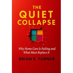 Turner, Brian The Quiet Collapse: Why Home Care Is Failing and What Must Replace It Turner, Brian The Quiet Collapse: Why Home Care Is Failing and What Must Replace It