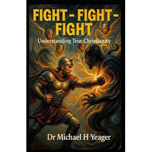 Yeager, Dr Michael H FIGHT FIGHT FIGHT: Awakening to the Reality of Spiritual Warfare Yeager, Dr Michael H FIGHT FIGHT FIGHT: Awakening to the Reality of Spiritual Warfare