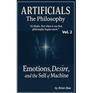 Bae, Brian ARTIFICIALS Vol. 2: The Philosophy: Emotions, Desire, and the Self of Machine (ARTIFICIALS: Vol.1 The Revolution, Vol.2 The Philosophy, The Theology, Vol.4 The Civilization) Bae, Brian ARTIFICIALS Vol. 2: The Philosophy: Emotions, Desire, and the Self of Machine (ARTIFICIALS: Vol.1 The Revolution, Vol.2 The Philosophy, The Theology, Vol.4 The Civilization)