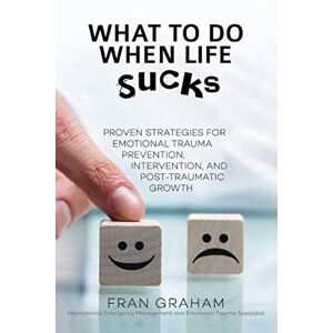Graham, Fran What To Do When Life Sucks: Proven Strategies for Emotional Trauma Prevention, Intervention, and Post-Traumatic Growth Graham, Fran What To Do When Life Sucks: Proven Strategies for Emotional Trauma Prevention, Intervention, and Post-Traumatic Growth