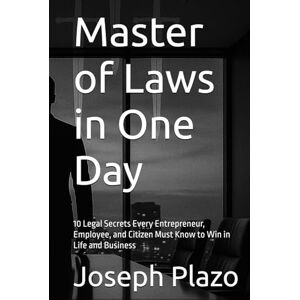 Plazo, Joseph Master of Laws in One Day: 10 Legal Secrets Every Entrepreneur, Employee, and Citizen Must Know to Win in Life and Business Plazo, Joseph Master of Laws in One Day: 10 Legal Secrets Every Entrepreneur, Employee, and Citizen Must Know to Win in Life and Business