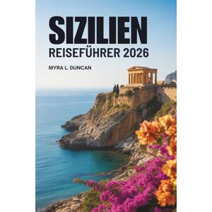 Duncan, Myra L. SIZILIEN REISEFÜHRER 2026: Entdecken Sie die charmanten und traditionsreichen Inseln Italiens Duncan, Myra L. SIZILIEN REISEFÜHRER 2026: Entdecken Sie die charmanten und traditionsreichen Inseln Italiens