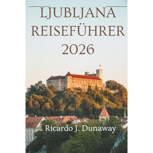 Dunaway, Ricardo J. Ljubljana Reiseführer 2026: Eine Reise durch die Hauptstadt Sloweniens Dunaway, Ricardo J. Ljubljana Reiseführer 2026: Eine Reise durch die Hauptstadt Sloweniens