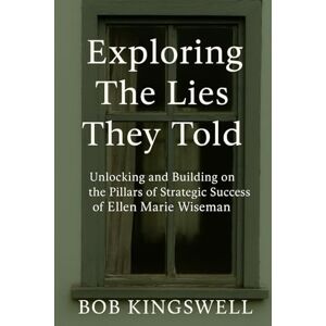 Kingswell, Bob EXPLORING THE LIES THEY TOLD: Unlocking And Building on the Pillars of Strategic Success Of Ellen Marie Wiseman Kingswell, Bob EXPLORING THE LIES THEY TOLD: Unlocking And Building on the Pillars of Strategic Success Of Ellen Marie Wiseman