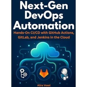 Vexel, Alira Next-Gen DevOps Automation: Hands-On CI/CD with GitHub Actions, GitLab, and Jenkins in the Cloud Vexel, Alira Next-Gen DevOps Automation: Hands-On CI/CD with GitHub Actions, GitLab, and Jenkins in the Cloud