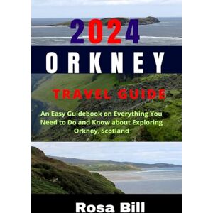 Bill, Rosa 2024 ORKNEY TRAVEL GUIDE: An Easy Guidebook on Everything You Need to Do and Know about Exploring Orkney, Scotland Bill, Rosa 2024 ORKNEY TRAVEL GUIDE: An Easy Guidebook on Everything You Need to Do and Know about Exploring Orkney, Scotland