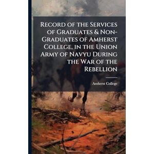 United Record of the Services of Graduates & Non-Graduates of Amherst College, in the Union Army of Navyu During the War of the Rebellion United Record of the Services of Graduates & Non-Graduates of Amherst College, in the Union Army of Navyu During the War of the Rebellion