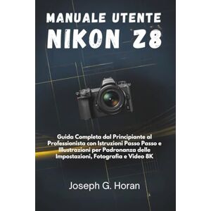 Horan, Joseph G. MANUALE UTENTE NIKON Z8: Guida Completa dal Principiante al Professionista con Istruzioni Passo Passo e Illustrazioni per Padronanza delle Impostazioni, Fotografia e Video 8K Horan, Joseph G. MANUALE UTENTE NIKON Z8: Guida Completa dal Principiante al Professionista con Istruzioni Passo Passo e Illustrazioni per Padronanza delle Impostazioni, Fotografia e Video 8K