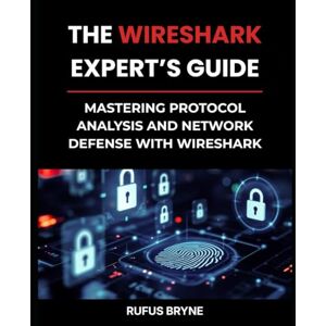 Bryne, Rufus The Wireshark Expert’s Guide: Mastering Protocol Analysis and Network Defense with Wireshark Bryne, Rufus The Wireshark Expert’s Guide: Mastering Protocol Analysis and Network Defense with Wireshark