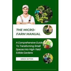 Sutton, Grace The Micro-Farm Manual: A Comprehensive Guide To Transforming Small Spaces into High-Yield Edible Gardens Sutton, Grace The Micro-Farm Manual: A Comprehensive Guide To Transforming Small Spaces into High-Yield Edible Gardens
