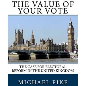 Pike, Mr Michael S The Value of Your Vote: The Case for Electoral Reform in the United Kingdom Pike, Mr Michael S The Value of Your Vote: The Case for Electoral Reform in the United Kingdom