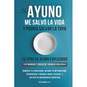 G. T., Raquenel EL AYUNO ME SALVO LA VIDA Y PODRIA SALVAR LA TUYA: AUMENTA TU LONGEVIDAD, MEJORA TU METABOLISMO , DESINTOXICA Y REPARA A NIVEL CELULAR, Y CULTIVA TU CRECIMIENTO ESPIRITUAL G. T., Raquenel EL AYUNO ME SALVO LA VIDA Y PODRIA SALVAR LA TUYA: AUMENTA TU LONGEVIDAD, MEJORA TU METABOLISMO , DESINTOXICA Y REPARA A NIVEL CELULAR, Y CULTIVA TU CRECIMIENTO ESPIRITUAL