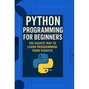 THOM, ALEX PYTHON PROGRAMMING FOR BEGINNERS: The Easiest Way To Learn Programming From Scratch THOM, ALEX PYTHON PROGRAMMING FOR BEGINNERS: The Easiest Way To Learn Programming From Scratch