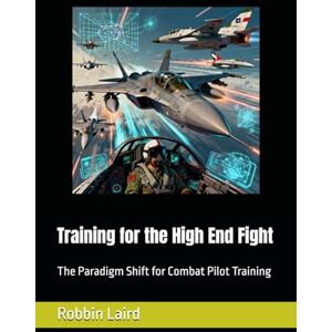 Laird, Robbin Training for the High End Fight: The Paradigm Shift for Combat Pilot Training (Airpower and Maritime Force Modernization) Laird, Robbin Training for the High End Fight: The Paradigm Shift for Combat Pilot Training (Airpower and Maritime Force Modernization)