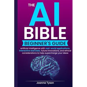 Tyson, Joanna The AI Bible Beginner's Guide: artificial intelligence with real-world applications, interactive exercises, future innovations, and ethical considerations to help supercharge your ideas Tyson, Joanna The AI Bible Beginner's Guide: artificial intelligence with real-world applications, interactive exercises, future innovations, and ethical considerations to help supercharge your ideas