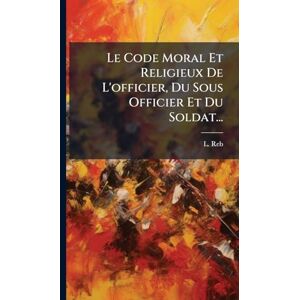 Reb, L Le Code Moral Et Religieux De L'officier, Du Sous Officier Et Du Soldat... Reb, L Le Code Moral Et Religieux De L'officier, Du Sous Officier Et Du Soldat...