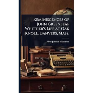 Woodman, Abby Johnson Reminiscences of John Greenleaf Whittier's Life at Oak Knoll, Danvers, Mass. Woodman, Abby Johnson Reminiscences of John Greenleaf Whittier's Life at Oak Knoll, Danvers, Mass.