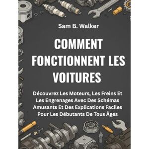B. Walker, Sam COMMENT FONCTIONNENT LES VOITURES:: Découvrez Les Moteurs, Les Freins Et Les Engrenages Avec Des Schémas Amusants Et Des Explications Faciles Pour Les Débutants De Tous Âges B. Walker, Sam COMMENT FONCTIONNENT LES VOITURES:: Découvrez Les Moteurs, Les Freins Et Les Engrenages Avec Des Schémas Amusants Et Des Explications Faciles Pour Les Débutants De Tous Âges