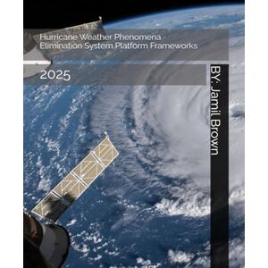 Brown, Jamil Eugene Hurricane Weather Phenomena Elimination System Platform Frameworks: 2025 (The End of Global Warming) Brown, Jamil Eugene Hurricane Weather Phenomena Elimination System Platform Frameworks: 2025 (The End of Global Warming)