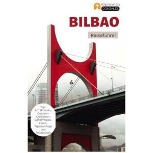 Gonzalez, Alphonso Bilbao Reiseführer: Top-Attraktionen, Outdoor-Aktivitäten, Geheimtipps, Essen, Tagesausflüge und Reiserouten Gonzalez, Alphonso Bilbao Reiseführer: Top-Attraktionen, Outdoor-Aktivitäten, Geheimtipps, Essen, Tagesausflüge und Reiserouten