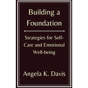 k. Davis, Angela Building a Foundation: Strategies for Self-Care and Emotional Well-being k. Davis, Angela Building a Foundation: Strategies for Self-Care and Emotional Well-being
