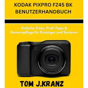 J.KRANZ, TOM KODAK PIXPRO FZ45 BK BENUTZERHANDBUCH: Einfache Tricks, Profi-Tipps & Kamerapflege für Einsteiger und Senioren: 3 (Meistere deine Kamera) J.KRANZ, TOM KODAK PIXPRO FZ45 BK BENUTZERHANDBUCH: Einfache Tricks, Profi-Tipps & Kamerapflege für Einsteiger und Senioren: 3 (Meistere deine Kamera)