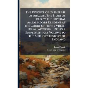 Froude, James The Divorce of Catherine of Aragon. The Story as Told by the Imperial Ambassadors Resident at the Court of Henry VIII. In Usum Laicorum ... Being a ... Volume to the Author's History of England Froude, James The Divorce of Catherine of Aragon. The Story as Told by the Imperial Ambassadors Resident at the Court of Henry VIII. In Usum Laicorum ... Being a ... Volume to the Author's History of England