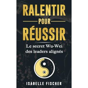 Fischer, Isabelle Ralentir pour réussir: Le secret Wu-Wei des leaders alignés Fischer, Isabelle Ralentir pour réussir: Le secret Wu-Wei des leaders alignés