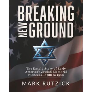 Rutzick, Mark Breaking New Ground: The Untold Story of Early America’s Jewish Electoral Pioneers—1788 to 1920 Rutzick, Mark Breaking New Ground: The Untold Story of Early America’s Jewish Electoral Pioneers—1788 to 1920