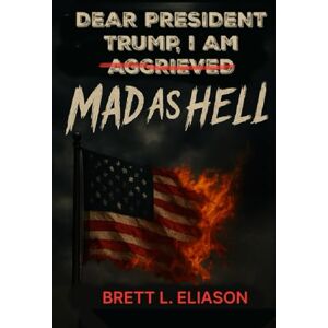 Eliason, Mr Brett L Dear President Trump, I Am Aggrieved: Mad as Hell Eliason, Mr Brett L Dear President Trump, I Am Aggrieved: Mad as Hell